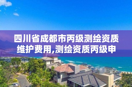 四川省成都市丙級測繪資質維護費用,測繪資質丙級申報條件