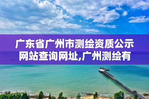 廣東省廣州市測繪資質公示網站查詢網址,廣州測繪有限公司。