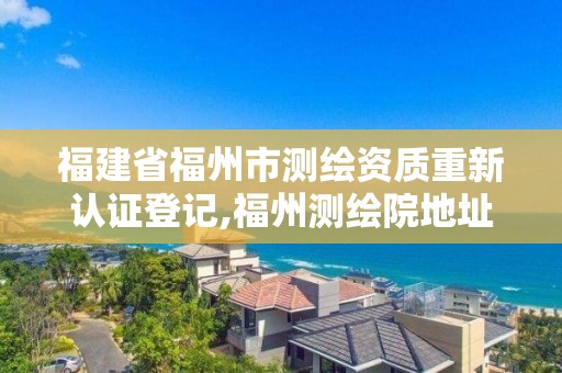 福建省福州市測繪資質重新認證登記,福州測繪院地址