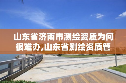 山東省濟南市測繪資質為何很難辦,山東省測繪資質管理規定