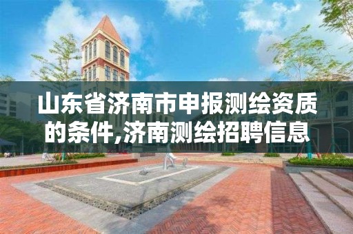 山東省濟南市申報測繪資質的條件,濟南測繪招聘信息網