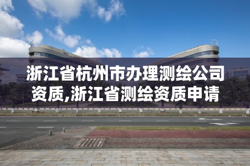 浙江省杭州市辦理測繪公司資質,浙江省測繪資質申請需要什么條件