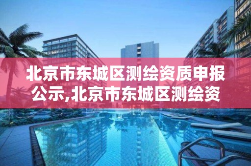 北京市東城區測繪資質申報公示,北京市東城區測繪資質申報公示網