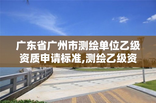 廣東省廣州市測繪單位乙級資質申請標準,測繪乙級資質辦理條件