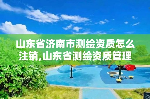 山東省濟南市測繪資質怎么注銷,山東省測繪資質管理規定