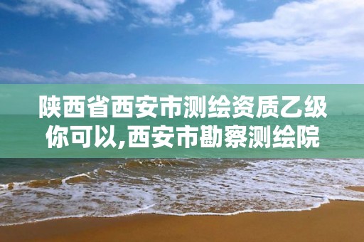 陜西省西安市測繪資質乙級你可以,西安市勘察測繪院資質等級