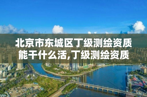 北京市東城區丁級測繪資質能干什么活,丁級測繪資質申請人員條件。