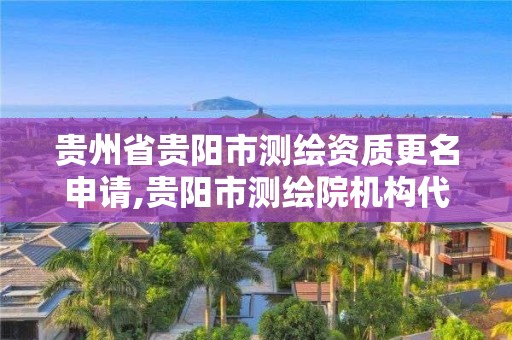 貴州省貴陽市測繪資質更名申請,貴陽市測繪院機構代碼