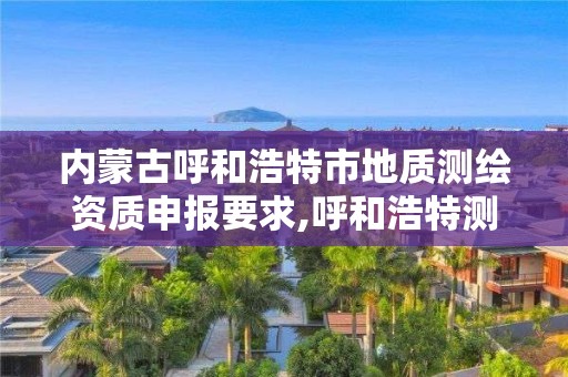 內蒙古呼和浩特市地質測繪資質申報要求,呼和浩特測繪公司招聘