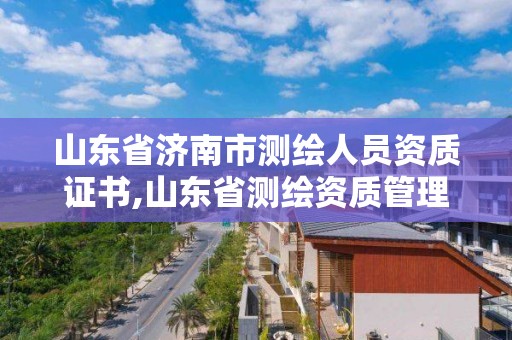 山東省濟(jì)南市測繪人員資質(zhì)證書,山東省測繪資質(zhì)管理