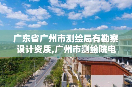 廣東省廣州市測繪局有勘察設計資質,廣州市測繪院電話。