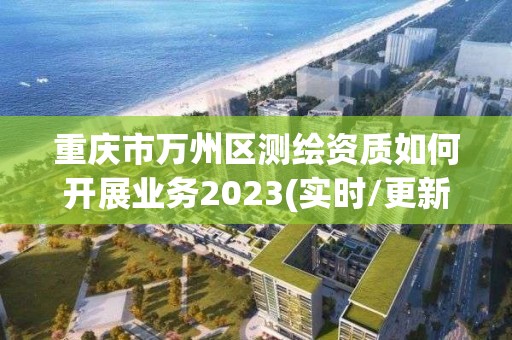 重慶市萬州區測繪資質如何開展業務2023(實時/更新中)