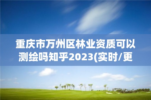 重慶市萬州區(qū)林業(yè)資質(zhì)可以測繪嗎知乎2023(實時/更新中)