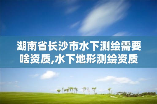 湖南省長沙市水下測繪需要啥資質(zhì),水下地形測繪資質(zhì)