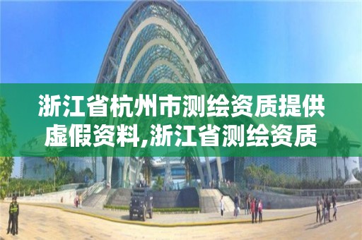 浙江省杭州市測繪資質提供虛假資料,浙江省測繪資質管理實施細則