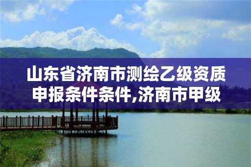 山東省濟南市測繪乙級資質申報條件條件,濟南市甲級測繪資質單位。