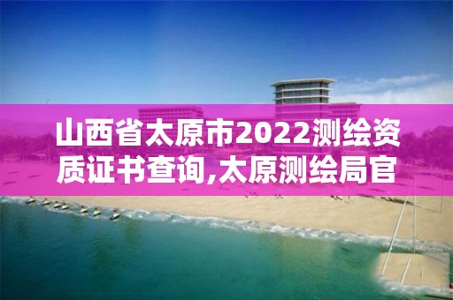 山西省太原市2022測繪資質(zhì)證書查詢,太原測繪局官網(wǎng)。