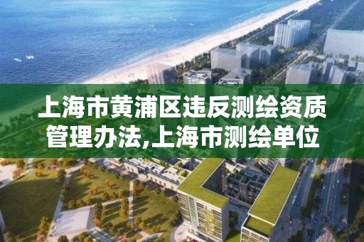 上海市黃浦區違反測繪資質管理辦法,上海市測繪單位名單