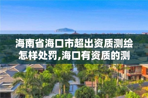 海南省海口市超出資質測繪怎樣處罰,?？谟匈Y質的測繪公司。