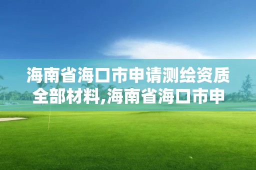 海南省海口市申請測繪資質全部材料,海南省海口市申請測繪資質全部材料有哪些