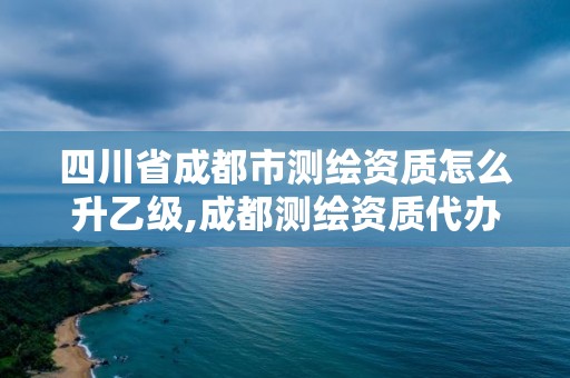 四川省成都市測繪資質怎么升乙級,成都測繪資質代辦公司