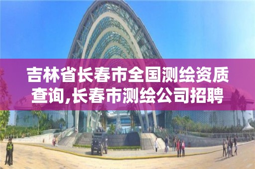 吉林省長春市全國測繪資質查詢,長春市測繪公司招聘