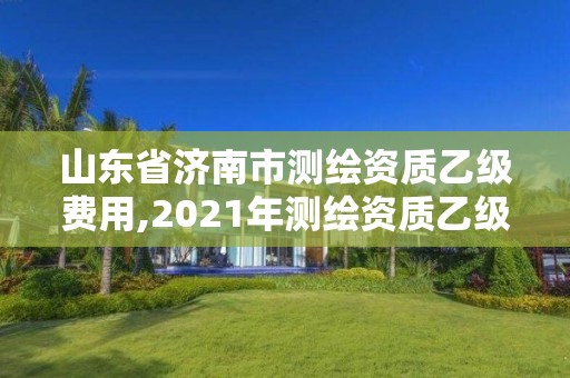 山東省濟南市測繪資質乙級費用,2021年測繪資質乙級人員要求