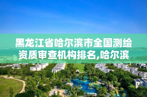 黑龍江省哈爾濱市全國測繪資質(zhì)審查機構(gòu)排名,哈爾濱測繪公司有哪些。