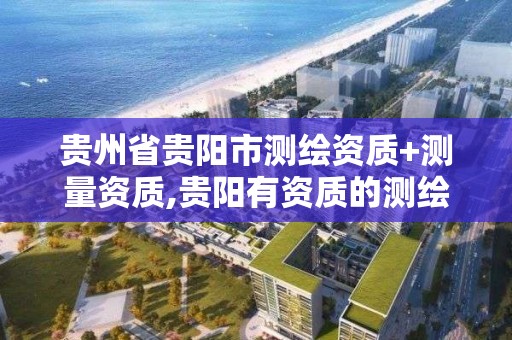 貴州省貴陽市測繪資質+測量資質,貴陽有資質的測繪公司