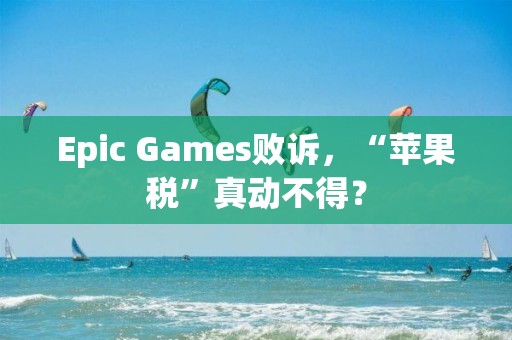 Epic Games敗訴，“蘋果稅”真動(dòng)不得？