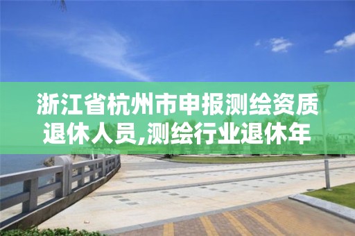 浙江省杭州市申報(bào)測(cè)繪資質(zhì)退休人員,測(cè)繪行業(yè)退休年齡