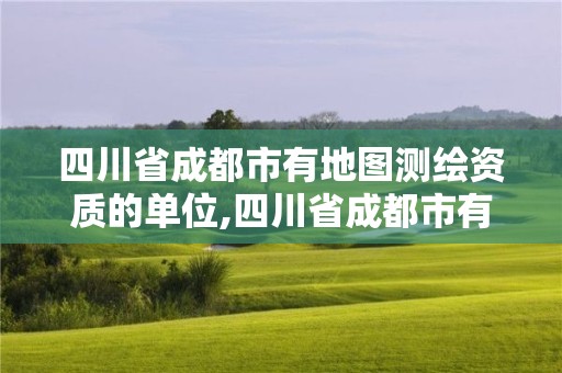 四川省成都市有地圖測繪資質的單位,四川省成都市有地圖測繪資質的單位有幾家。