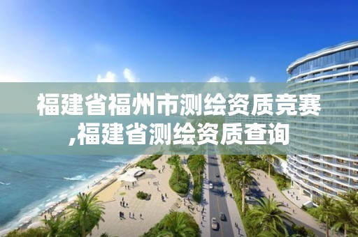 福建省福州市測繪資質競賽,福建省測繪資質查詢