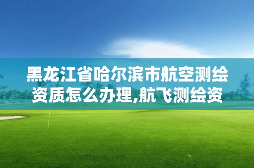 黑龍江省哈爾濱市航空測繪資質怎么辦理,航飛測繪資質。