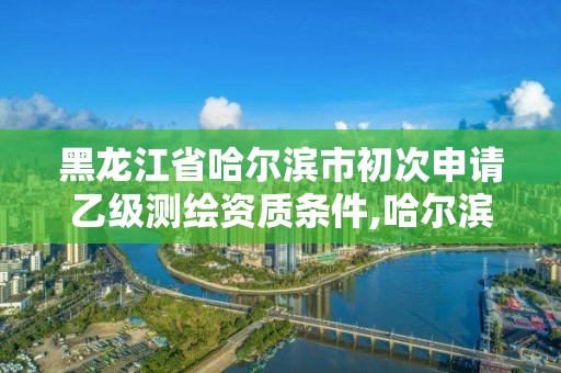 黑龍江省哈爾濱市初次申請乙級測繪資質條件,哈爾濱測繪局招聘。