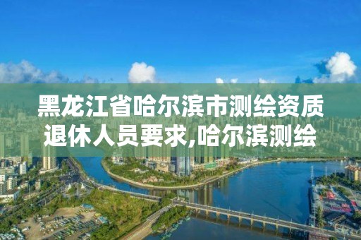 黑龍江省哈爾濱市測繪資質(zhì)退休人員要求,哈爾濱測繪局是干什么的