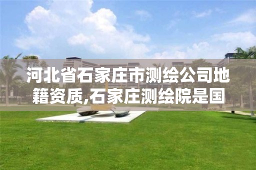 河北省石家莊市測繪公司地籍資質,石家莊測繪院是國企嗎