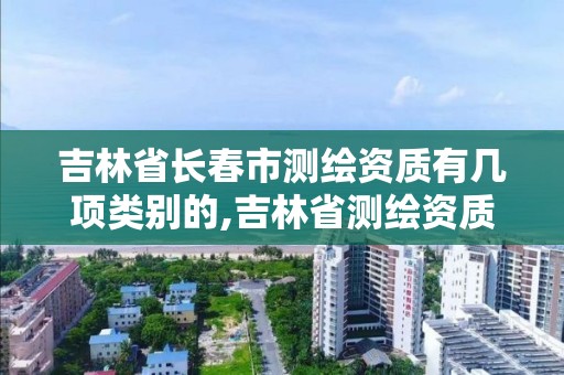 吉林省長春市測繪資質有幾項類別的,吉林省測繪資質查詢。