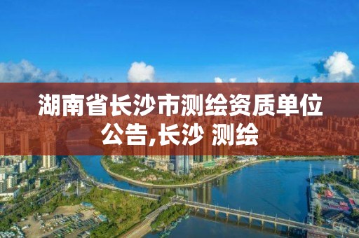 湖南省長沙市測繪資質單位公告,長沙 測繪