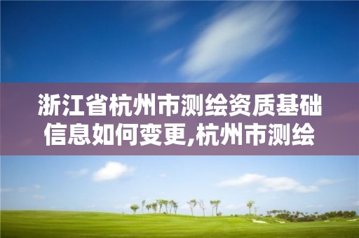 浙江省杭州市測(cè)繪資質(zhì)基礎(chǔ)信息如何變更,杭州市測(cè)繪管理服務(wù)平臺(tái)。