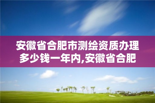 安徽省合肥市測繪資質辦理多少錢一年內,安徽省合肥市測繪資質辦理多少錢一年內可以辦理