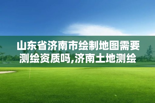 山東省濟南市繪制地圖需要測繪資質(zhì)嗎,濟南土地測繪公司。