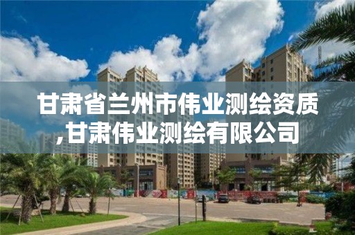 甘肅省蘭州市偉業測繪資質,甘肅偉業測繪有限公司