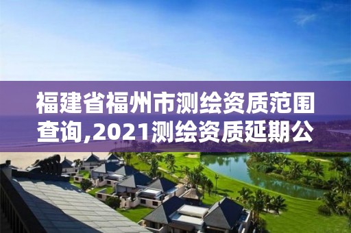 福建省福州市測繪資質范圍查詢,2021測繪資質延期公告福建省