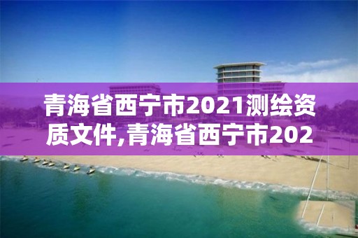 青海省西寧市2021測繪資質(zhì)文件,青海省西寧市2021測繪資質(zhì)文件公布