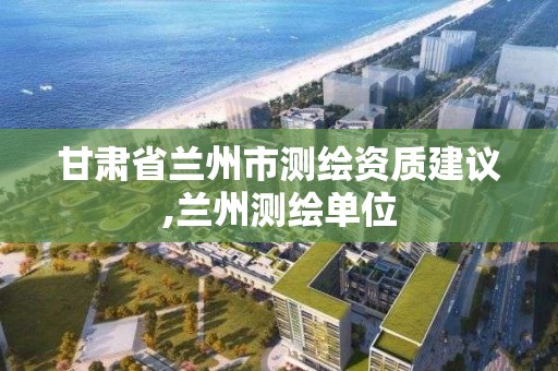 甘肅省蘭州市測(cè)繪資質(zhì)建議,蘭州測(cè)繪單位