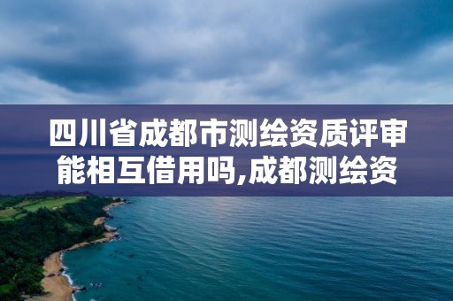 四川省成都市測(cè)繪資質(zhì)評(píng)審能相互借用嗎,成都測(cè)繪資質(zhì)代辦