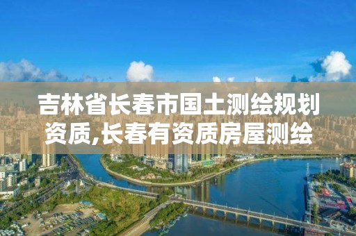 吉林省長春市國土測繪規劃資質,長春有資質房屋測繪公司電話