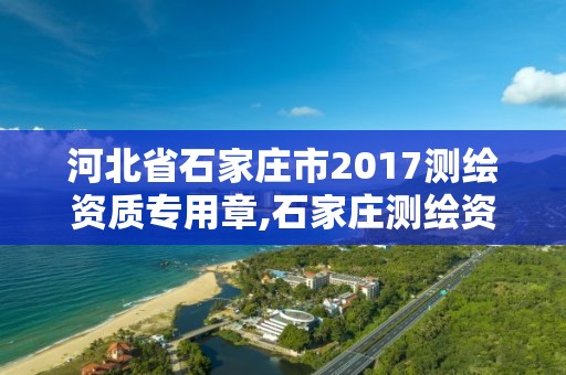 河北省石家莊市2017測繪資質專用章,石家莊測繪資質代辦