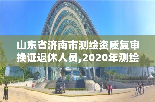 山東省濟南市測繪資質復審換證退休人員,2020年測繪資質換證。